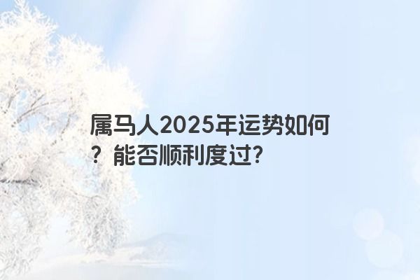 属马人2025年运势如何?能否顺利度过? 属马人2025年运势如何?能否顺利度过?