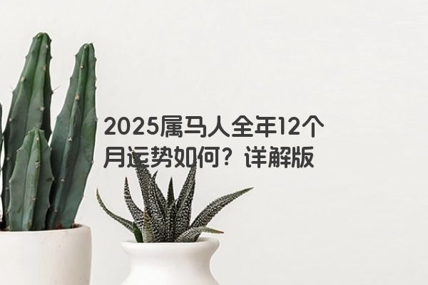2025属马人全年12个月运势如何?详解版 2025属马人全年12个月运势如何?详解版