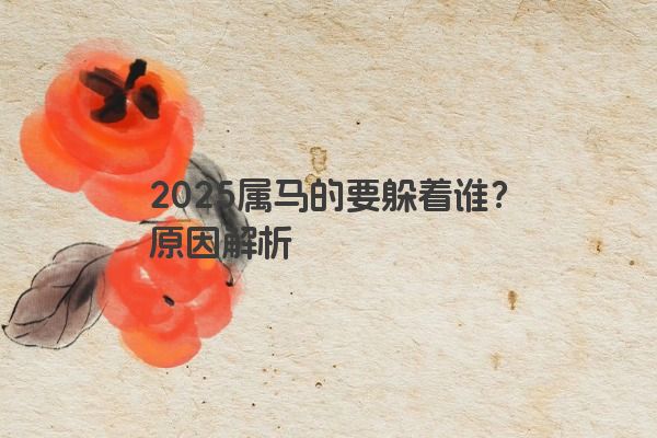 2025属马的要躲着谁?原因解析 2025属马的要躲着谁?原因解析