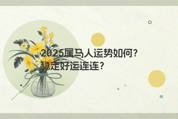 2025属马人运势如何?稳定好运连连? 2025属马人运势如何?稳定好运连连?