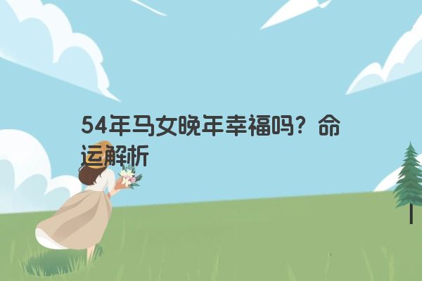 54年马女晚年幸福吗？命运解析