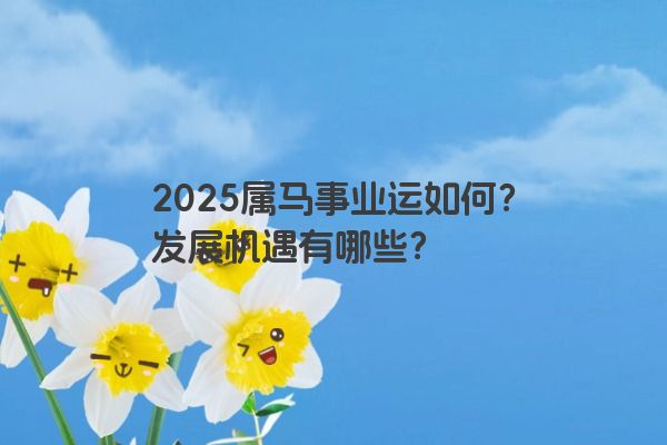 2025属马事业运如何?发展机遇有哪些? 2025属马事业运如何?发展机遇有哪些?