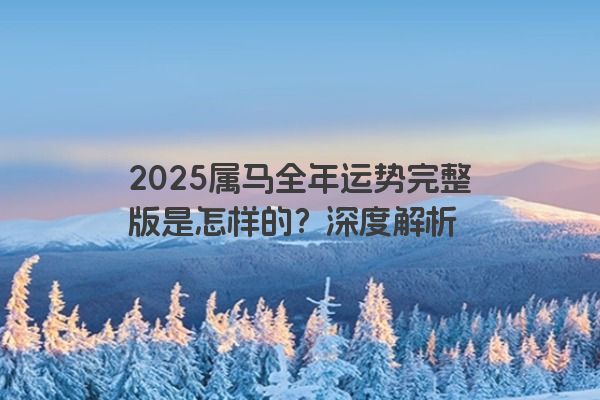 2025属马全年运势完整版是怎样的?深度解析 2025属马全年运势完整版是怎样的?深度解析