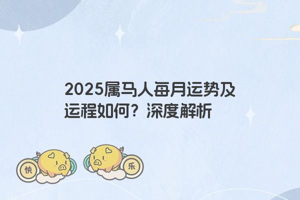 2025属马人每月运势及运程如何?深度解析 2025属马人每月运势及运程如何?深度解析