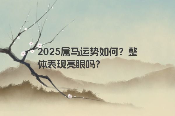 2025属马运势如何?整体表现亮眼吗? 2025属马运势如何?整体表现亮眼吗?