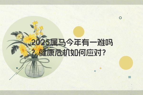 2025属马今年有一难吗?健康危机如何应对? 2025属马今年有一难吗?健康危机如何应对?
