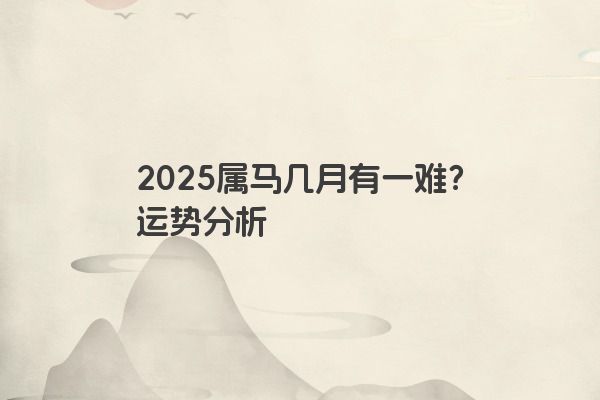 2025属马几月有一难?运势分析 2025属马几月有一难?运势分析