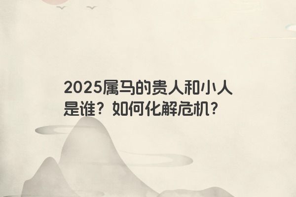 2025属马的贵人和小人是谁?如何化解危机? 2025属马的贵人和小人是谁?如何化解危机?