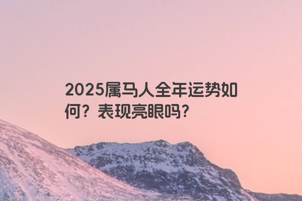 2025属马人全年运势如何?表现亮眼吗? 2025属马人全年运势如何?表现亮眼吗?