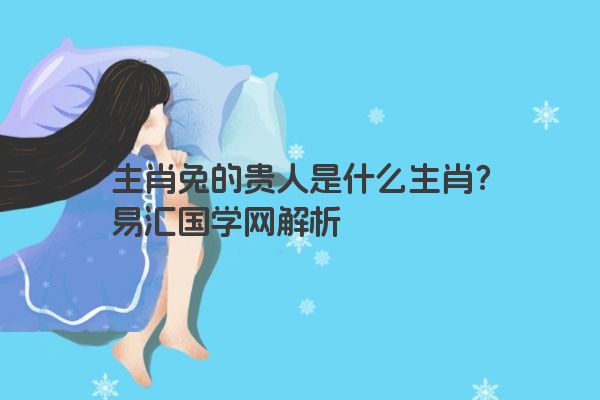 生肖兔的贵人是什么生肖？易汇国学网解析