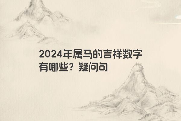 2024年属马的吉祥数字有哪些？疑问句