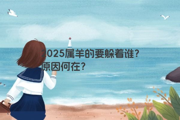 2025属羊的要躲着谁?原因何在? 2025属羊的要躲着谁?原因何在?