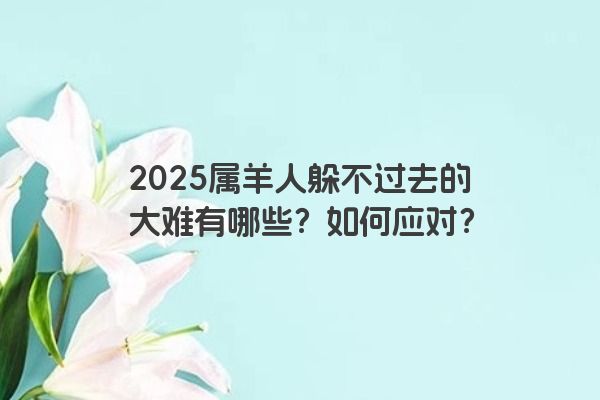 2025属羊人躲不过去的大难有哪些?如何应对? 2025属羊人躲不过去的大难有哪些?如何应对?