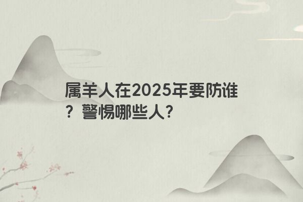 属羊人在2025年要防谁?警惕哪些人? 属羊人在2025年要防谁?警惕哪些人?