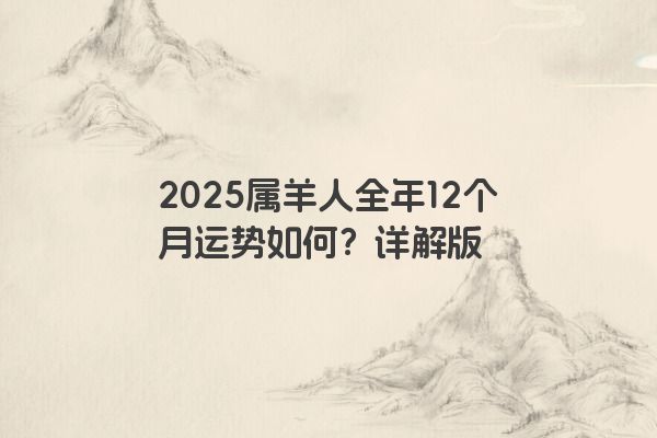 2025属羊人全年12个月运势如何?详解版 2025属羊人全年12个月运势如何?详解版