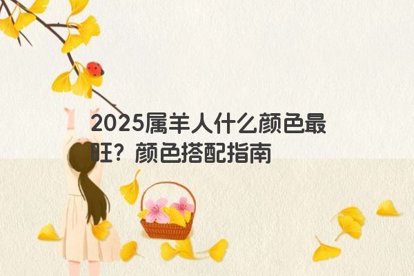 2025属羊人什么颜色最旺?颜色搭配指南 2025属羊人什么颜色最旺?颜色搭配指南