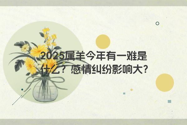 2025属羊今年有一难是什么?感情纠纷影响大? 2025属羊今年有一难是什么?感情纠纷影响大?