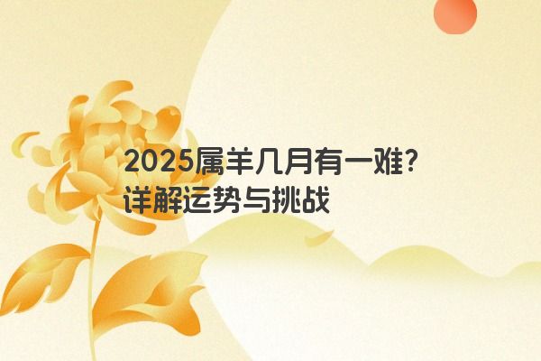 2025属羊几月有一难?详解运势与挑战 2025属羊几月有一难?详解运势与挑战