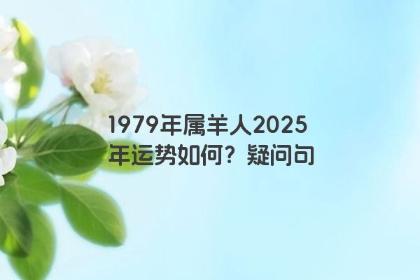 1979年属羊人2025年运势如何?疑问句 1979年属羊人2025年运势如何?疑问句