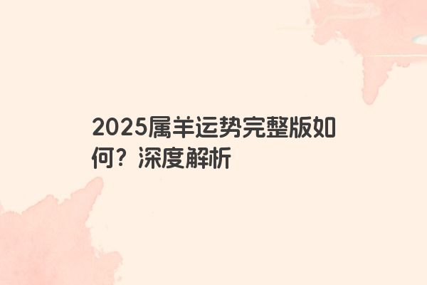 2025属羊运势完整版如何?深度解析 2025属羊运势完整版如何?深度解析
