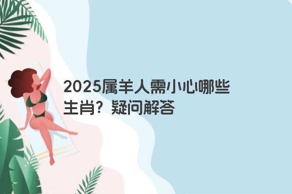 2025属羊人需小心哪些生肖?疑问解答 2025属羊人需小心哪些生肖?疑问解答