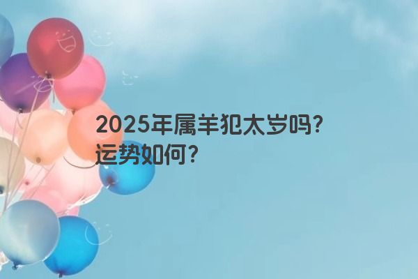 2025年属羊犯太岁吗?运势如何? 2025年属羊犯太岁吗?运势如何?