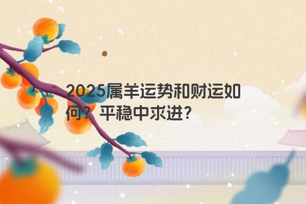2025属羊运势和财运如何?平稳中求进? 2025属羊运势和财运如何?平稳中求进?