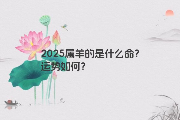 2025属羊的是什么命?运势如何? 2025属羊的是什么命?运势如何?