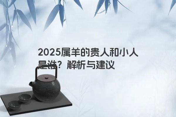 2025属羊的贵人和小人是谁?解析与建议 2025属羊的贵人和小人是谁?解析与建议