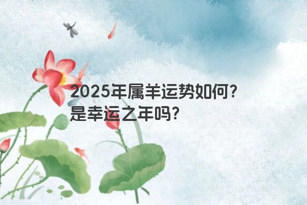 2025年属羊运势如何?是幸运之年吗? 2025年属羊运势如何?是幸运之年吗?