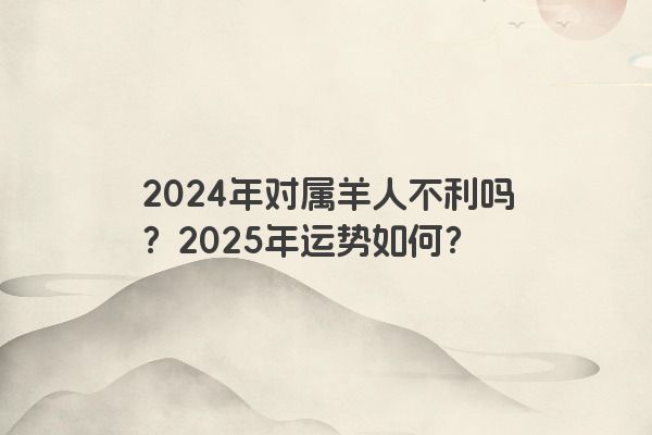 2024年对属羊人不利吗？2025年运势如何？
