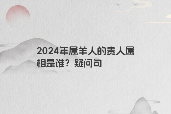 2024年属羊人的贵人属相是谁？疑问句