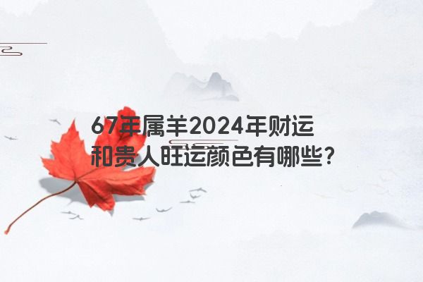 67年属羊2024年财运和贵人旺运颜色有哪些？
