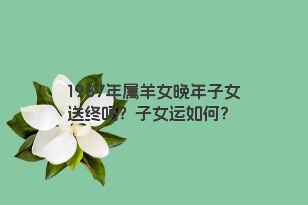 1967年属羊女晚年子女送终吗？子女运如何？