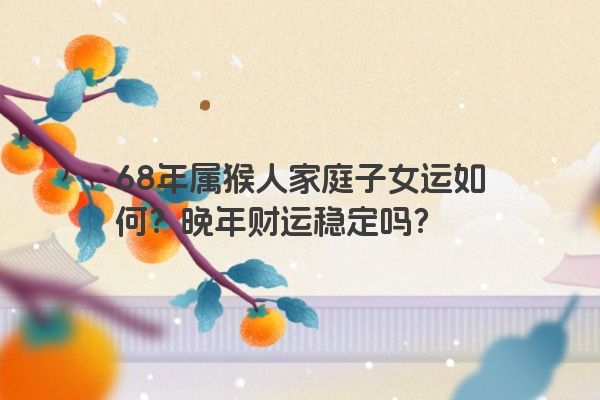 68年属猴人家庭子女运如何？晚年财运稳定吗？