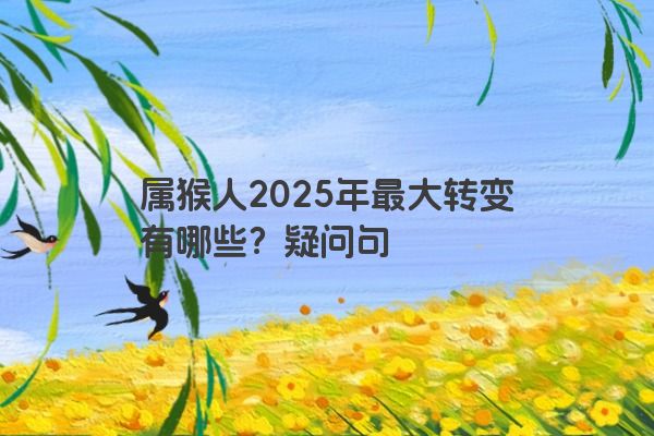 属猴人2025年最大转变有哪些?疑问句 属猴人2025年最大转变有哪些?疑问句