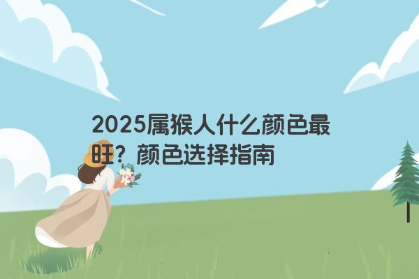 2025属猴人什么颜色最旺?颜色选择指南 2025属猴人什么颜色最旺?颜色选择指南