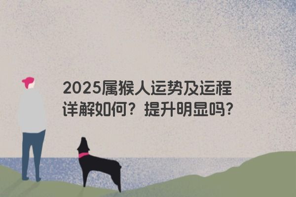 2025属猴人运势及运程详解如何?提升明显吗? 2025属猴人运势及运程详解如何?提升明显吗?