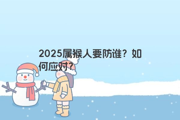 2025属猴人要防谁?如何应对? 2025属猴人要防谁?如何应对?