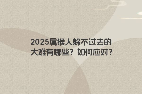 2025属猴人躲不过去的大难有哪些?如何应对? 2025属猴人躲不过去的大难有哪些?如何应对?