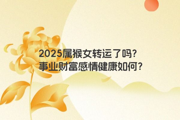 2025属猴女转运了吗?事业财富感情健康如何? 2025属猴女转运了吗?事业财富感情健康如何?