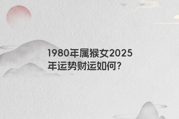 1980年属猴女2025年运势财运如何? 1980年属猴女2025年运势财运如何?