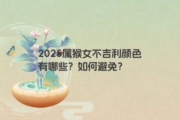2025属猴女不吉利颜色有哪些?如何避免? 2025属猴女不吉利颜色有哪些?如何避免?