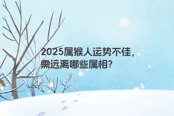 2025属猴人运势不佳,需远离哪些属相? 2025属猴人运势不佳,需远离哪些属相?