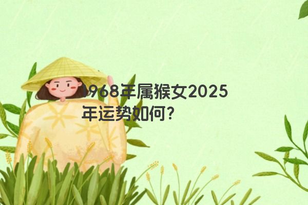 1968年属猴女2025年运势如何? 1968年属猴女2025年运势如何?