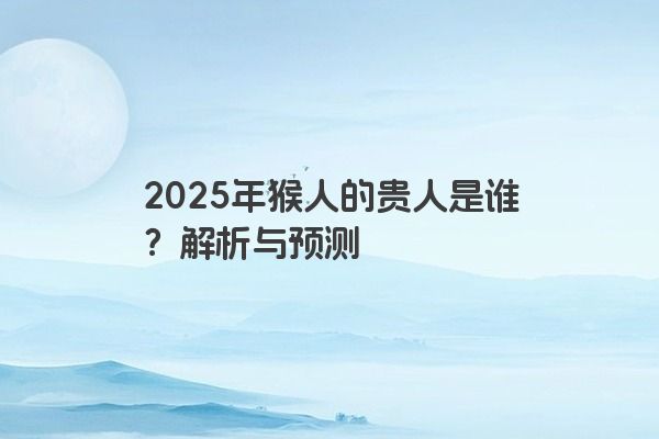 2025年猴人的贵人是谁?解析与预测 2025年猴人的贵人是谁?解析与预测