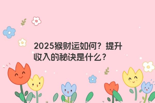 2025猴财运如何？提升收入的秘诀是什么？