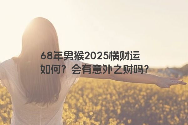 68年男猴2025横财运如何?会有意外之财吗? 68年男猴2025横财运如何?会有意外之财吗?