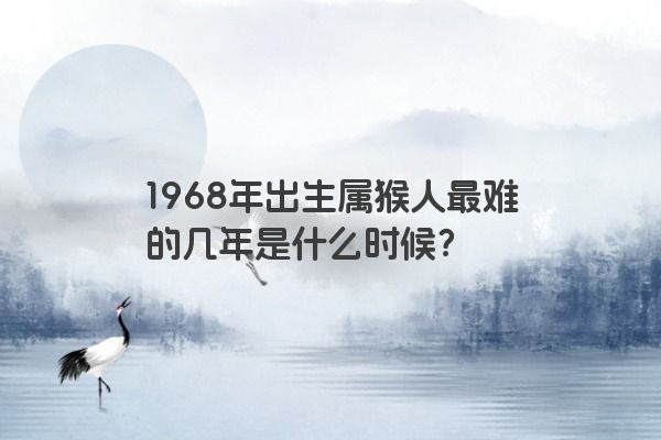 1968年出生属猴人最难的几年是什么时候？