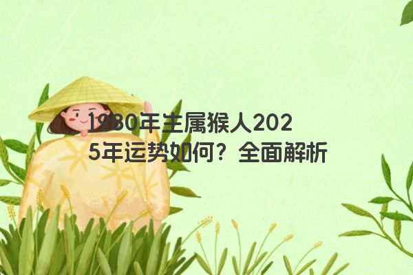 1980年生属猴人2025年运势如何?全面解析 1980年生属猴人2025年运势如何?全面解析
